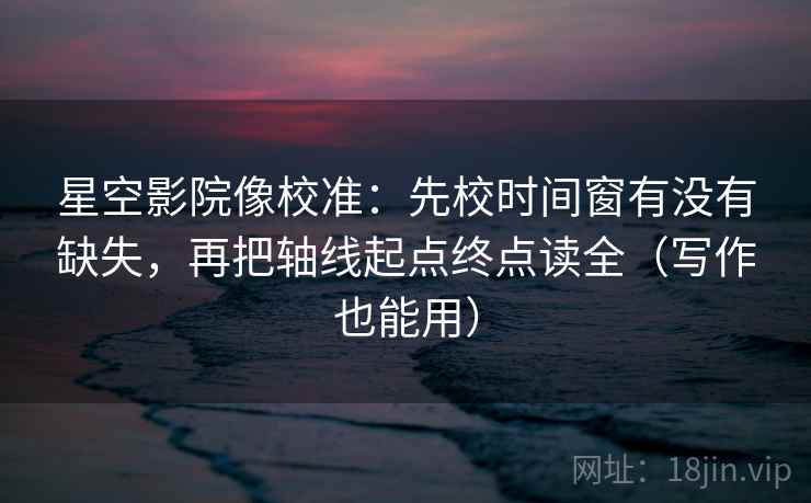 星空影院像校准：先校时间窗有没有缺失，再把轴线起点终点读全（写作也能用）