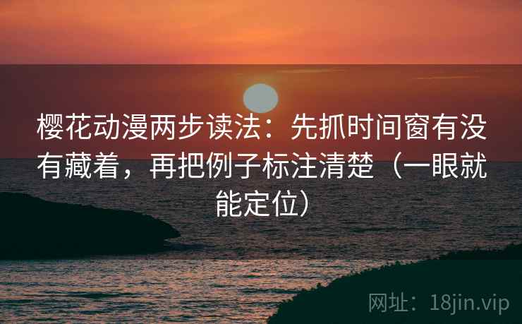 樱花动漫两步读法：先抓时间窗有没有藏着，再把例子标注清楚（一眼就能定位）