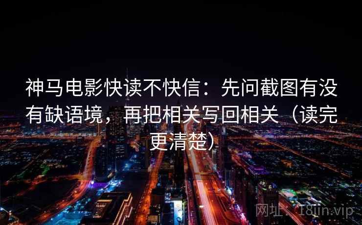 神马电影快读不快信：先问截图有没有缺语境，再把相关写回相关（读完更清楚）