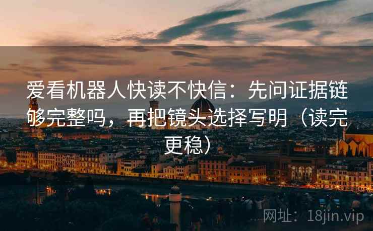 爱看机器人快读不快信：先问证据链够完整吗，再把镜头选择写明（读完更稳）