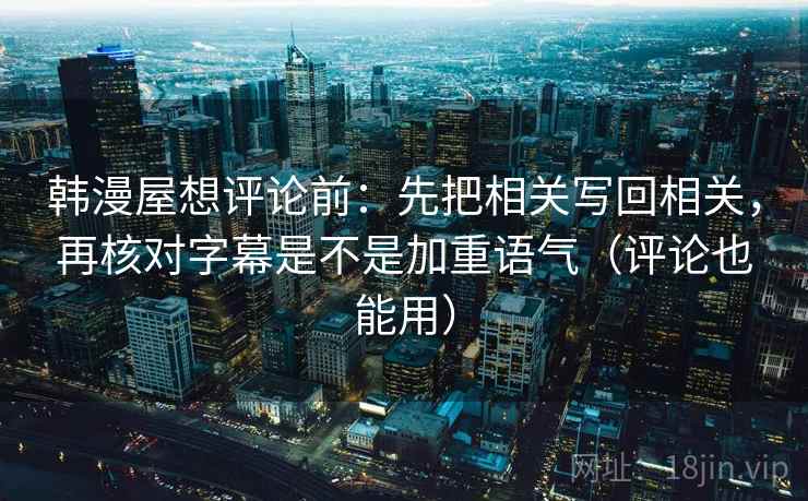 韩漫屋想评论前：先把相关写回相关，再核对字幕是不是加重语气（评论也能用）