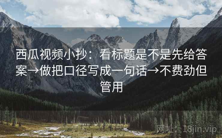 西瓜视频小抄：看标题是不是先给答案→做把口径写成一句话→不费劲但管用