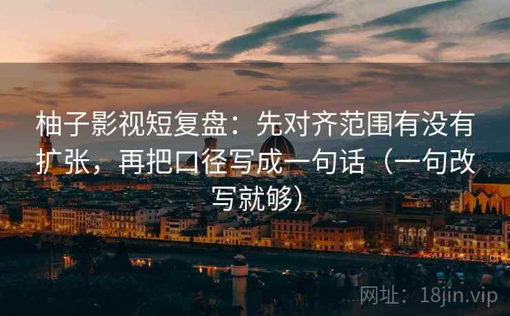 柚子影视短复盘：先对齐范围有没有扩张，再把口径写成一句话（一句改写就够）