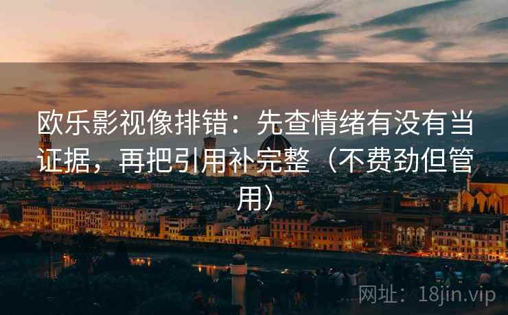 欧乐影视像排错：先查情绪有没有当证据，再把引用补完整（不费劲但管用）