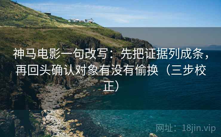 神马电影一句改写：先把证据列成条，再回头确认对象有没有偷换（三步校正）