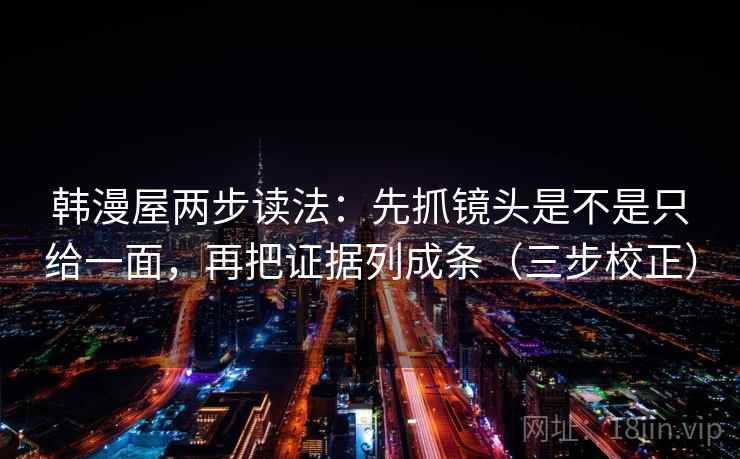 韩漫屋两步读法：先抓镜头是不是只给一面，再把证据列成条（三步校正）