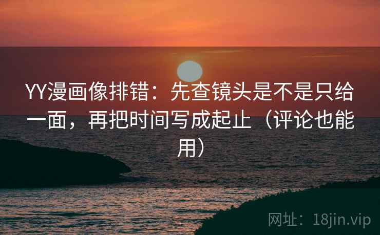 YY漫画像排错:先查镜头是不是只给一面,再把时间写成起止(评论也能用) YY漫画像排错:先查镜头是不是只给一面,再把时间写成起止(评论也能用)
