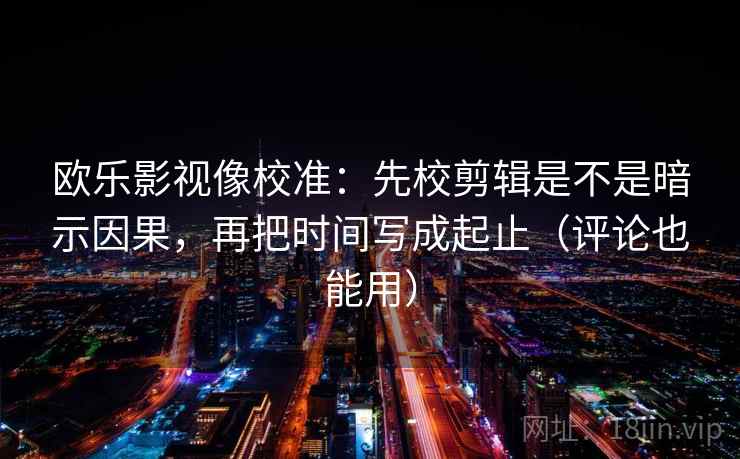 欧乐影视像校准:先校剪辑是不是暗示因果,再把时间写成起止(评论也能用) 欧乐影视像校准:先校剪辑是不是暗示因果,再把时间写成起止(评论也能用)