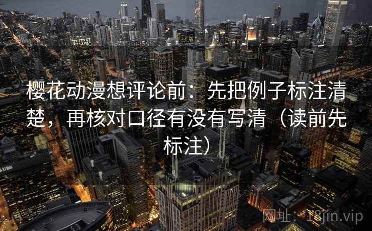 樱花动漫想评论前：先把例子标注清楚，再核对口径有没有写清（读前先标注）