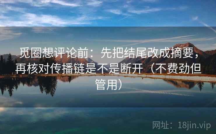 觅圈想评论前：先把结尾改成摘要，再核对传播链是不是断开（不费劲但管用）