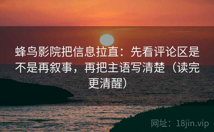 蜂鸟影院把信息拉直：先看评论区是不是再叙事，再把主语写清楚（读完更清醒）
