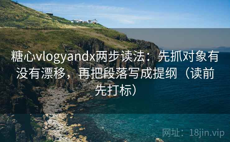 糖心vlogyandx两步读法：先抓对象有没有漂移，再把段落写成提纲（读前先打标）