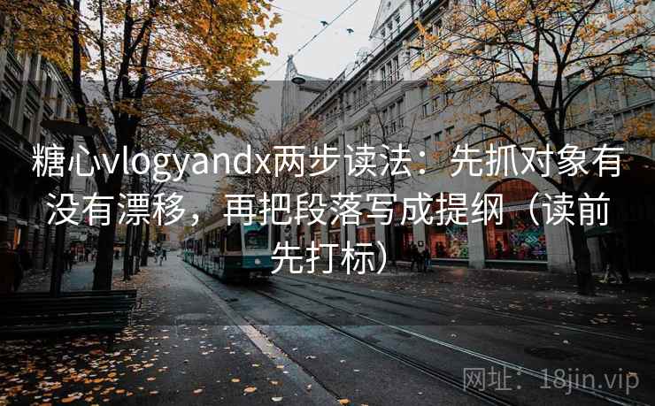 糖心vlogyandx两步读法：先抓对象有没有漂移，再把段落写成提纲（读前先打标）