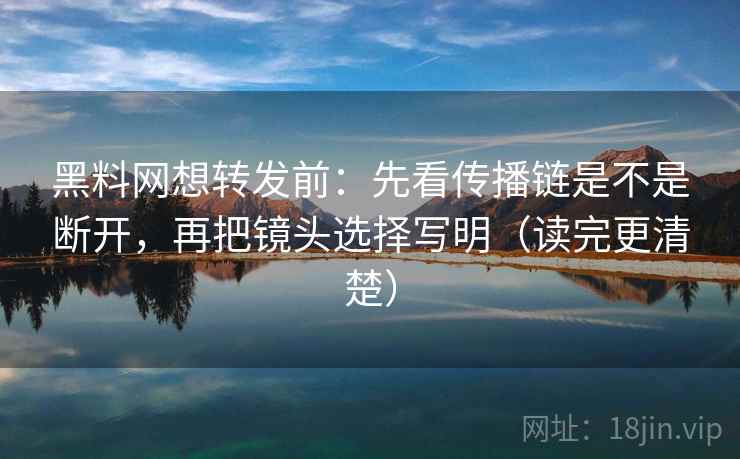 黑料网想转发前：先看传播链是不是断开，再把镜头选择写明（读完更清楚）