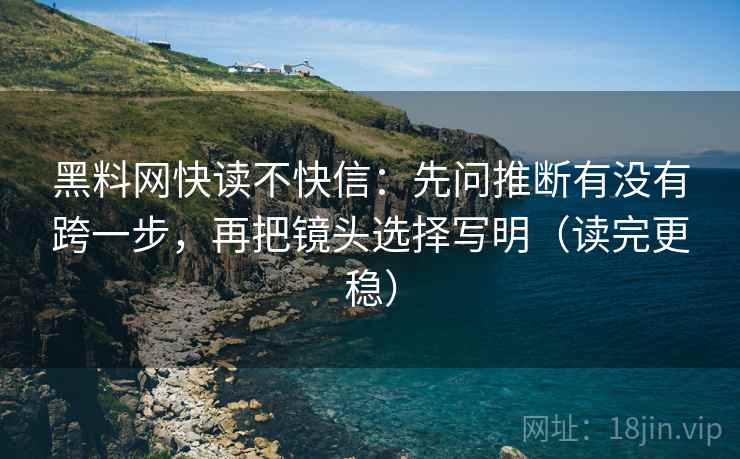 黑料网快读不快信：先问推断有没有跨一步，再把镜头选择写明（读完更稳）