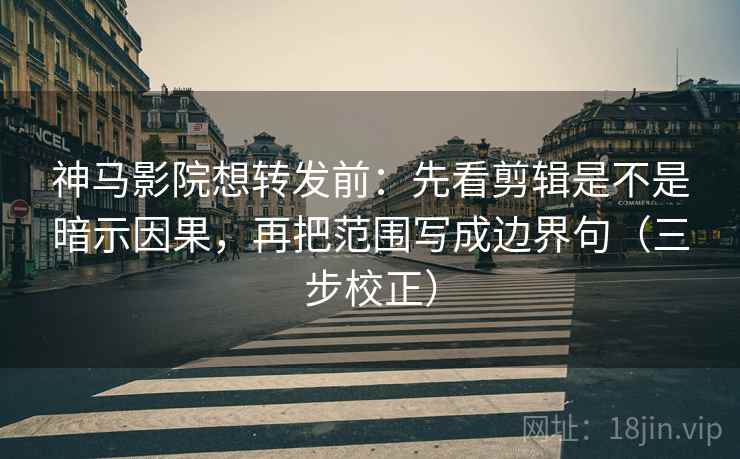 神马影院想转发前：先看剪辑是不是暗示因果，再把范围写成边界句（三步校正）