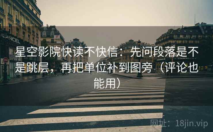 星空影院快读不快信：先问段落是不是跳层，再把单位补到图旁（评论也能用）