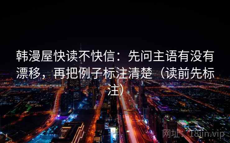 韩漫屋快读不快信：先问主语有没有漂移，再把例子标注清楚（读前先标注）