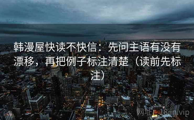 韩漫屋快读不快信：先问主语有没有漂移，再把例子标注清楚（读前先标注）