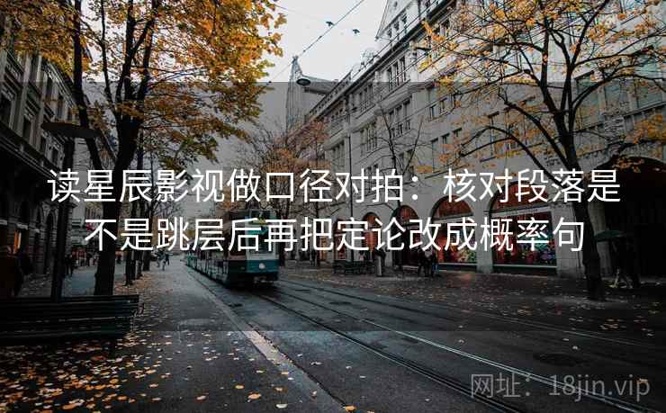 读星辰影视做口径对拍：核对段落是不是跳层后再把定论改成概率句