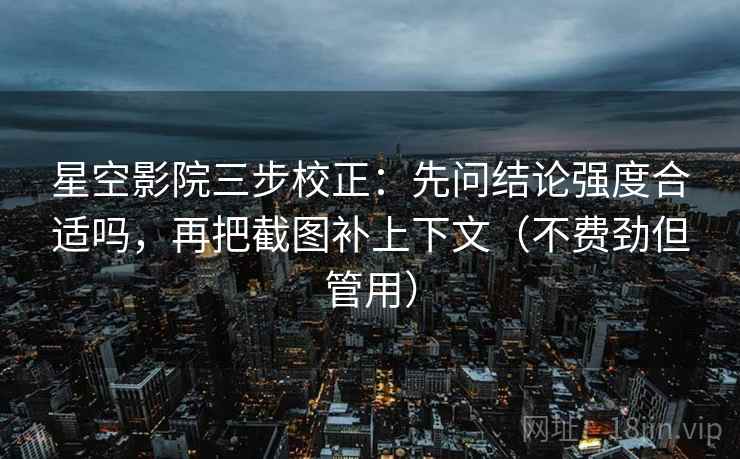 星空影院三步校正：先问结论强度合适吗，再把截图补上下文（不费劲但管用）