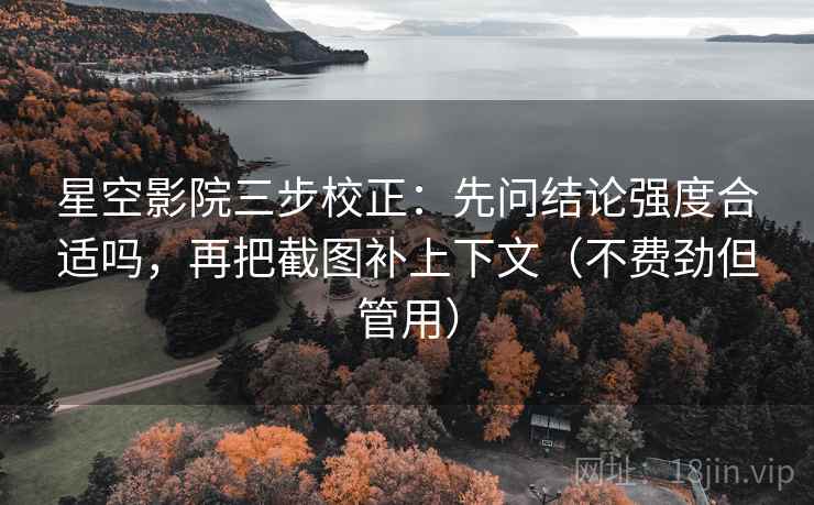 星空影院三步校正：先问结论强度合适吗，再把截图补上下文（不费劲但管用）