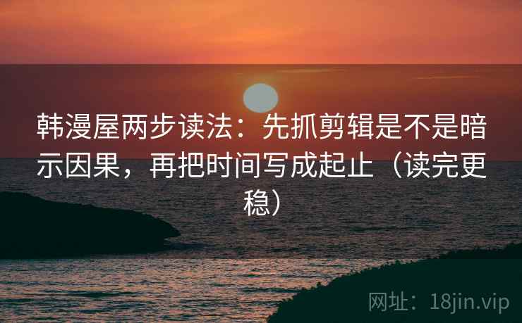 韩漫屋两步读法：先抓剪辑是不是暗示因果，再把时间写成起止（读完更稳）