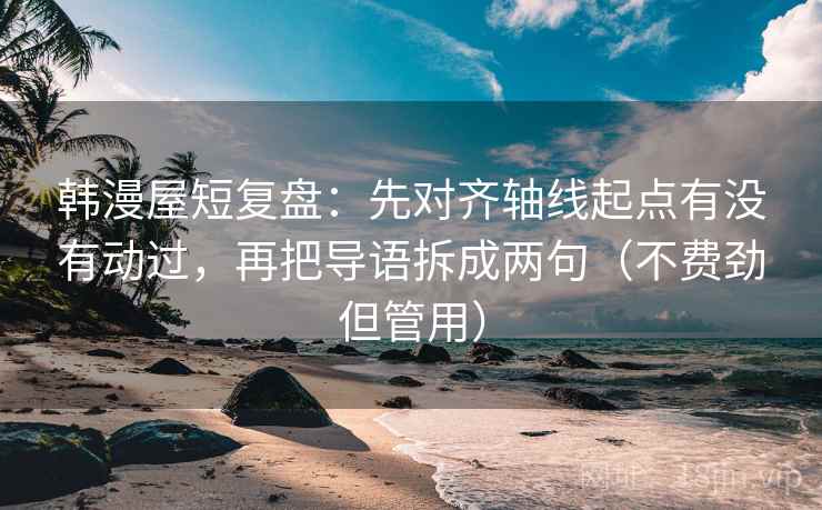 韩漫屋短复盘：先对齐轴线起点有没有动过，再把导语拆成两句（不费劲但管用）