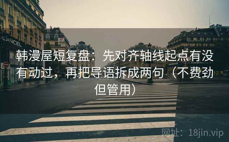 韩漫屋短复盘：先对齐轴线起点有没有动过，再把导语拆成两句（不费劲但管用）