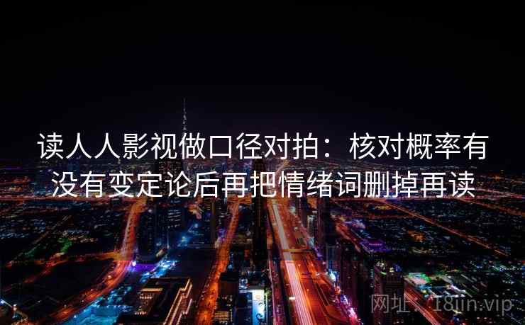 读人人影视做口径对拍：核对概率有没有变定论后再把情绪词删掉再读