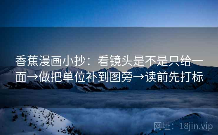 香蕉漫画小抄:看镜头是不是只给一面→做把单位补到图旁→读前先打标 香蕉漫画小抄:看镜头是不是只给一面→做把单位补到图旁→读前先打标