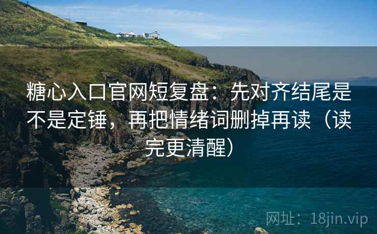 糖心入口官网短复盘：先对齐结尾是不是定锤，再把情绪词删掉再读（读完更清醒）