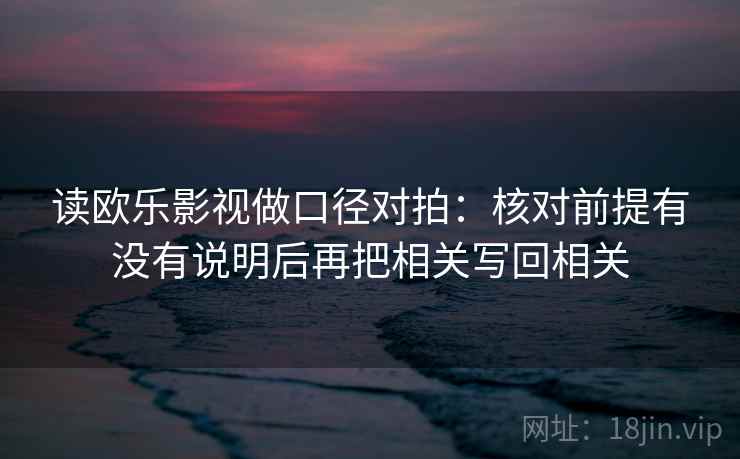 读欧乐影视做口径对拍：核对前提有没有说明后再把相关写回相关