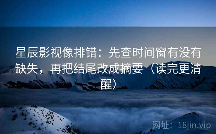 星辰影视像排错：先查时间窗有没有缺失，再把结尾改成摘要（读完更清醒）