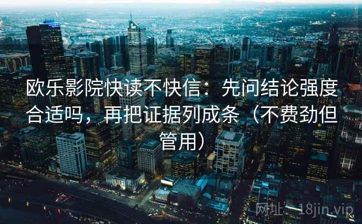 欧乐影院快读不快信：先问结论强度合适吗，再把证据列成条（不费劲但管用）