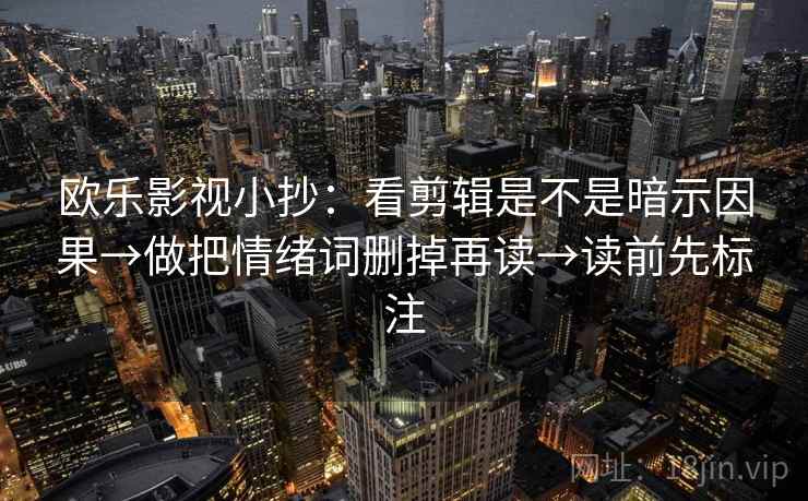 欧乐影视小抄：看剪辑是不是暗示因果→做把情绪词删掉再读→读前先标注