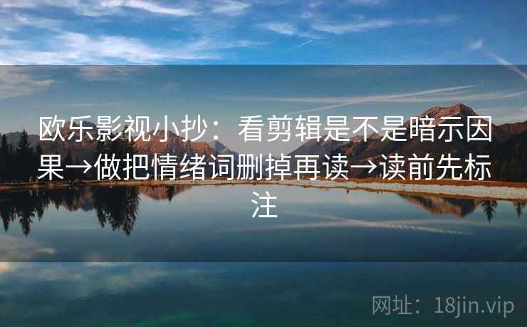 欧乐影视小抄：看剪辑是不是暗示因果→做把情绪词删掉再读→读前先标注