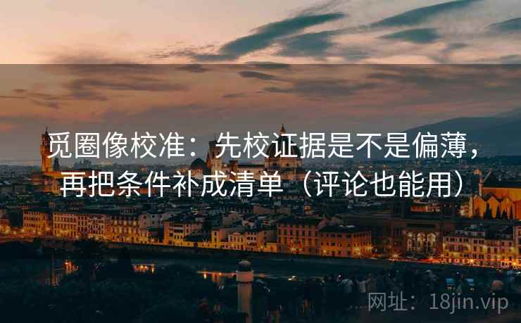觅圈像校准：先校证据是不是偏薄，再把条件补成清单（评论也能用）