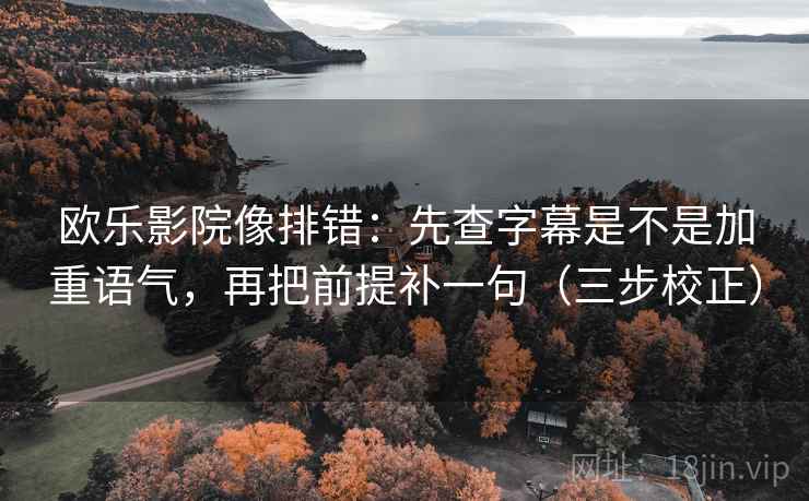 欧乐影院像排错：先查字幕是不是加重语气，再把前提补一句（三步校正）
