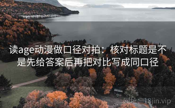 读age动漫做口径对拍：核对标题是不是先给答案后再把对比写成同口径