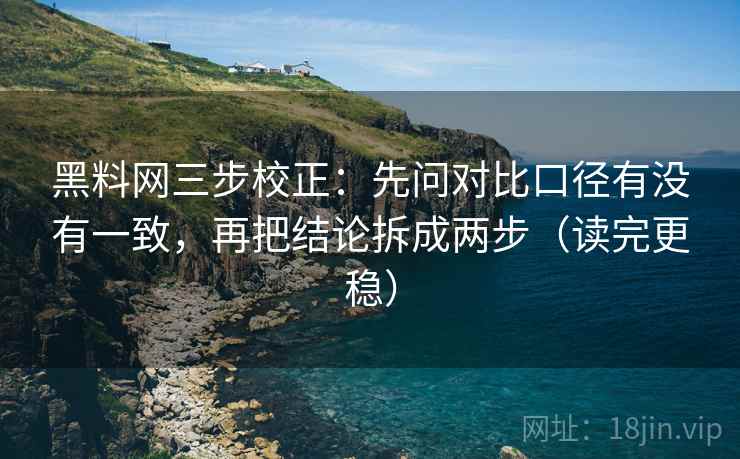 黑料网三步校正：先问对比口径有没有一致，再把结论拆成两步（读完更稳）