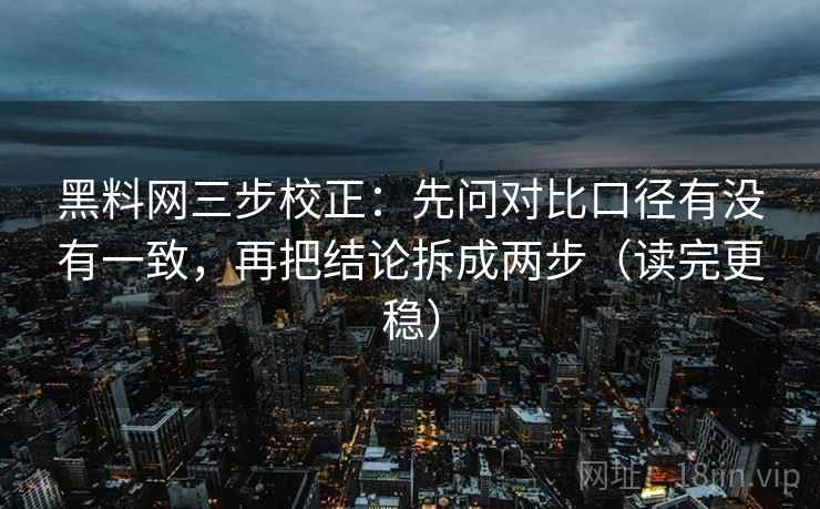 黑料网三步校正：先问对比口径有没有一致，再把结论拆成两步（读完更稳）