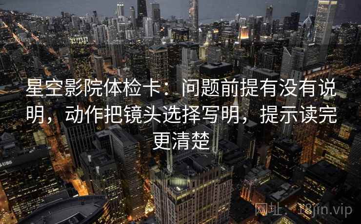 星空影院体检卡:问题前提有没有说明,动作把镜头选择写明,提示读完更清楚 星空影院体检卡:问题前提有没有说明,动作把镜头选择写明,提示读完更清楚