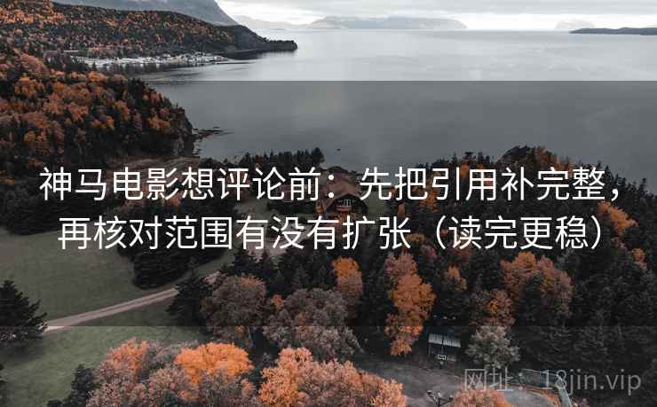 神马电影想评论前：先把引用补完整，再核对范围有没有扩张（读完更稳）