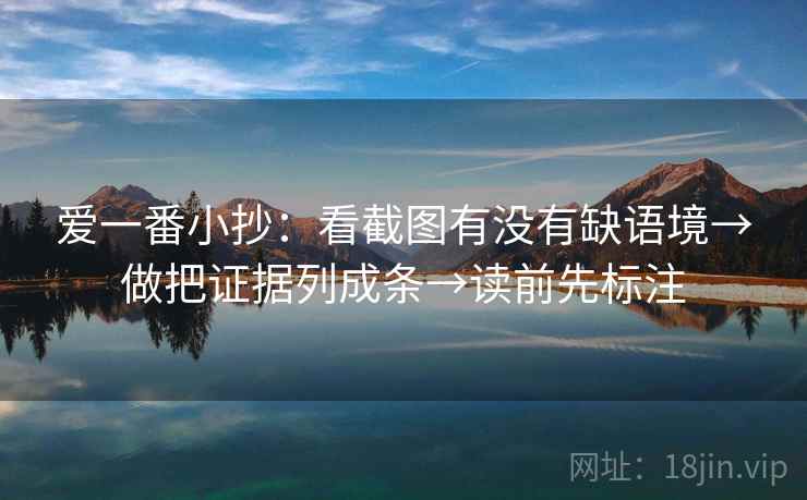 爱一番小抄：看截图有没有缺语境→做把证据列成条→读前先标注