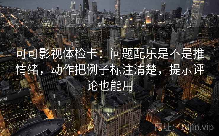 可可影视体检卡：问题配乐是不是推情绪，动作把例子标注清楚，提示评论也能用