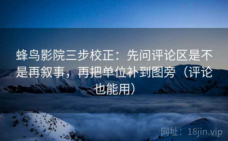 蜂鸟影院三步校正：先问评论区是不是再叙事，再把单位补到图旁（评论也能用）