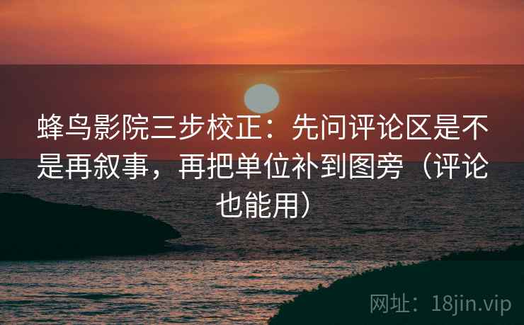 蜂鸟影院三步校正：先问评论区是不是再叙事，再把单位补到图旁（评论也能用）