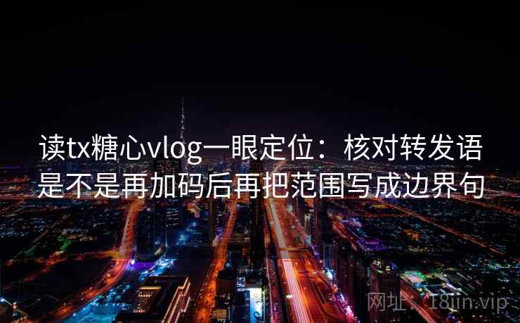 读tx糖心vlog一眼定位：核对转发语是不是再加码后再把范围写成边界句