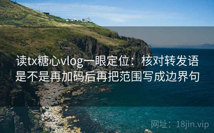 读tx糖心vlog一眼定位：核对转发语是不是再加码后再把范围写成边界句
